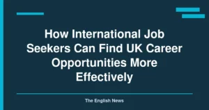 How International Job Seekers Can Find UK Career Opportunities More Effectively